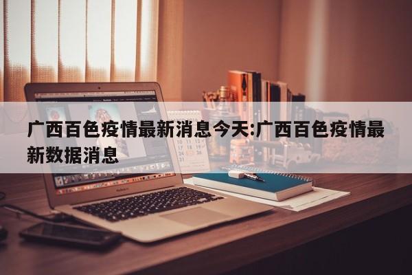 广西百色疫情最新消息今天:广西百色疫情最新数据消息