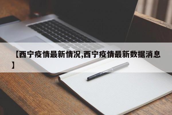 【西宁疫情最新情况,西宁疫情最新数据消息】