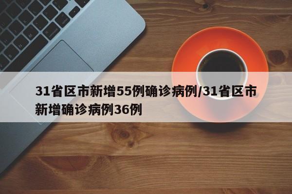 31省区市新增55例确诊病例/31省区市新增确诊病例36例