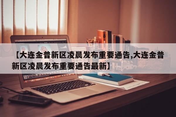 【大连金普新区凌晨发布重要通告,大连金普新区凌晨发布重要通告最新】