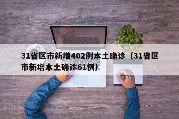 31省区市新增402例本土确诊(31省区市新增本土确诊61例)