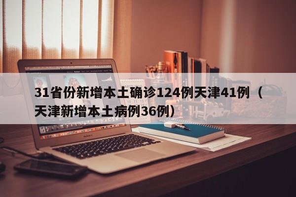 31省份新增本土确诊124例天津41例(天津新增本土病例36例)