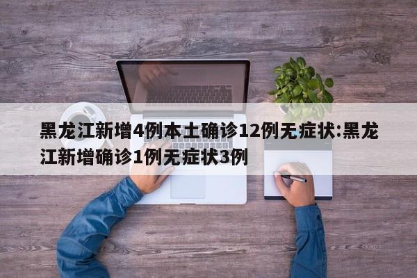 黑龙江新增4例本土确诊12例无症状:黑龙江新增确诊1例无症状3例