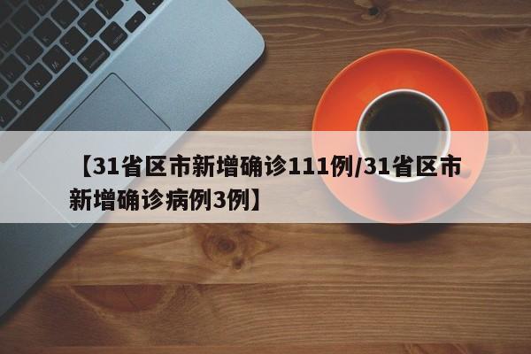 【31省区市新增确诊111例/31省区市新增确诊病例3例】