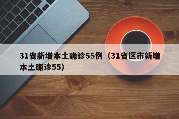 31省新增本土确诊55例(31省区市新增本土确诊55)