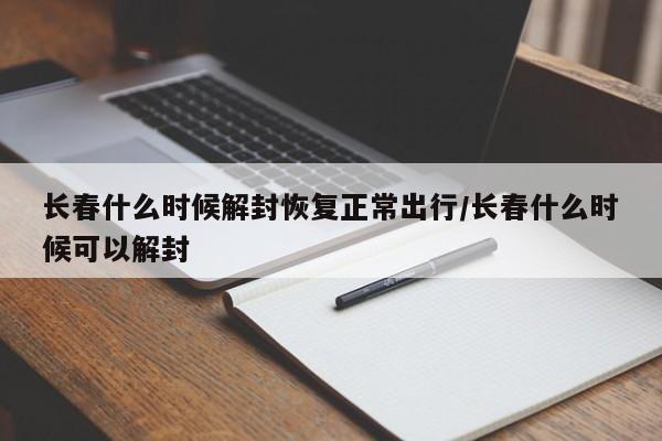 长春什么时候解封恢复正常出行/长春什么时候可以解封