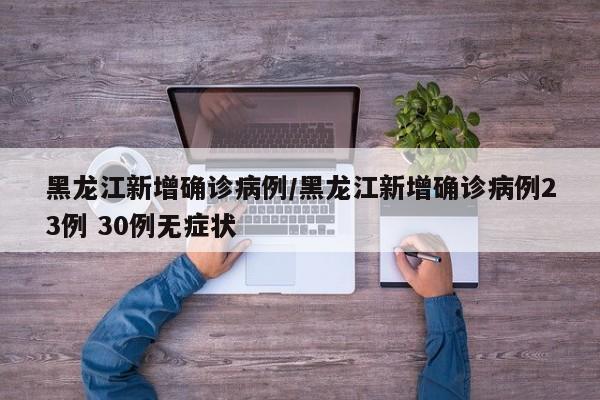 黑龙江新增确诊病例/黑龙江新增确诊病例23例 30例无症状