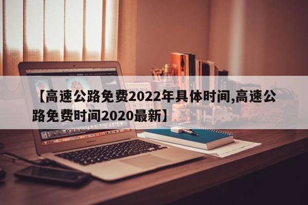 【高速公路免费2022年具体时间,高速公路免费时间2020最新】