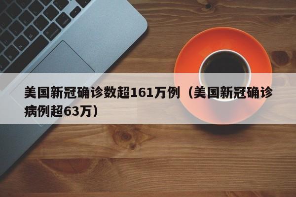 美国新冠确诊数超161万例(美国新冠确诊病例超63万)