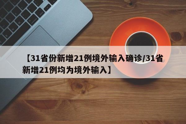 【31省份新增21例境外输入确诊/31省新增21例均为境外输入】