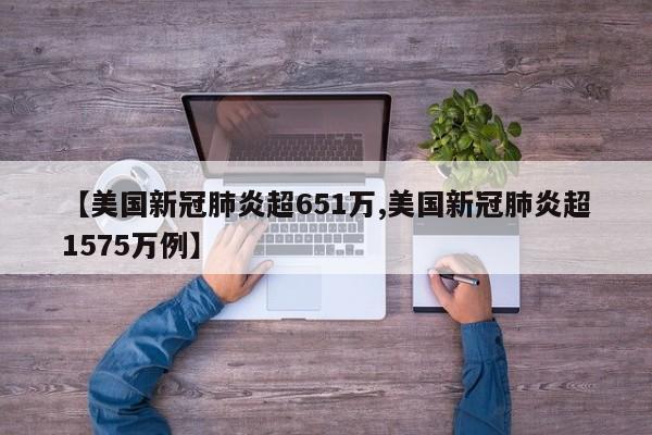 【美国新冠肺炎超651万,美国新冠肺炎超1575万例】