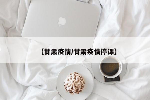 【甘肃疫情/甘肃疫情停课】