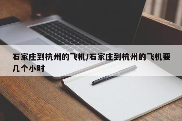 石家庄到杭州的飞机/石家庄到杭州的飞机要几个小时