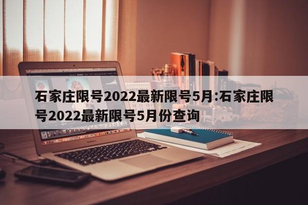 石家庄限号2022最新限号5月:石家庄限号2022最新限号5月份查询