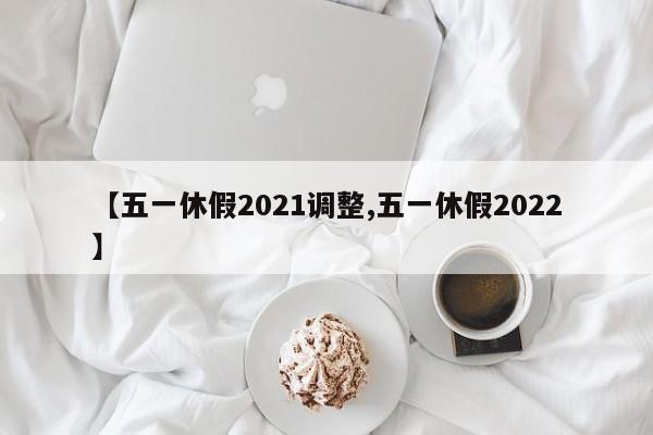 【五一休假2021调整,五一休假2022】