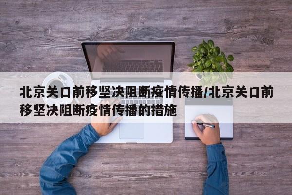 北京关口前移坚决阻断疫情传播/北京关口前移坚决阻断疫情传播的措施
