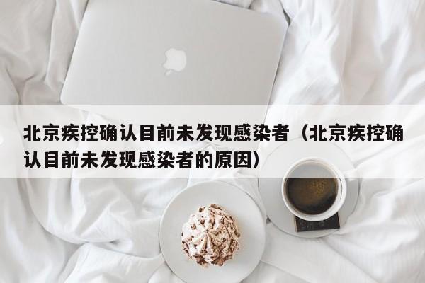 北京疾控确认目前未发现感染者(北京疾控确认目前未发现感染者的原因)