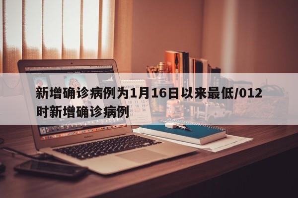 新增确诊病例为1月16日以来最低/012时新增确诊病例