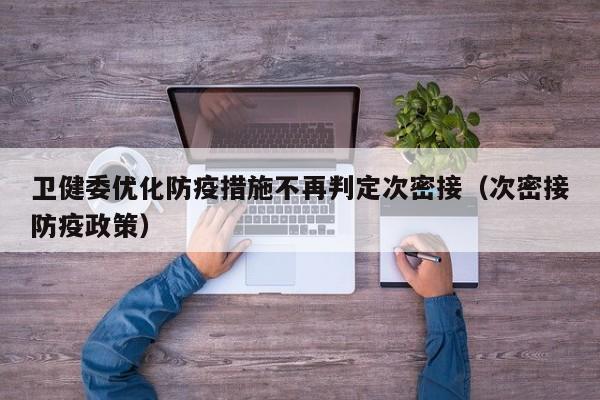 卫健委优化防疫措施不再判定次密接(次密接防疫政策)