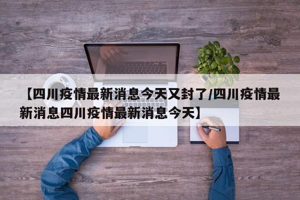 【四川疫情最新消息今天又封了/四川疫情最新消息四川疫情最新消息今天】