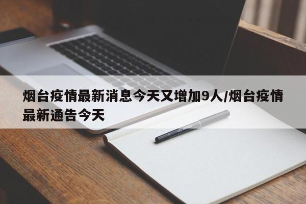 烟台疫情最新消息今天又增加9人/烟台疫情最新通告今天