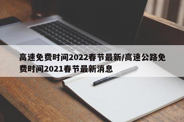 高速免费时间2022春节最新/高速公路免费时间2021春节最新消息