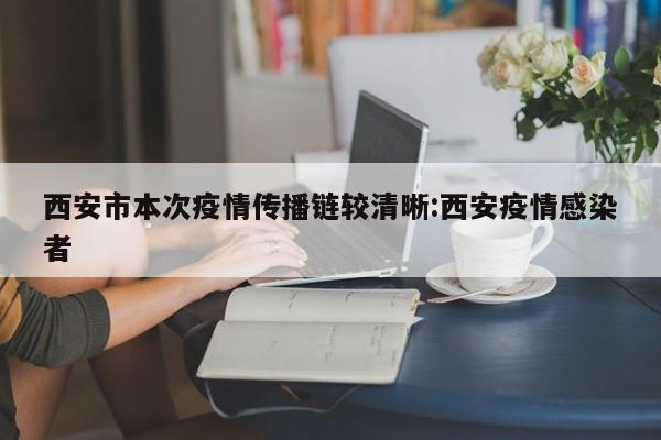 西安市本次疫情传播链较清晰:西安疫情感染者