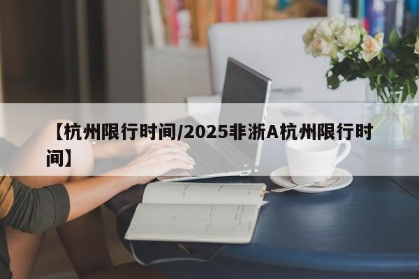 【杭州限行时间/2025非浙A杭州限行时间】