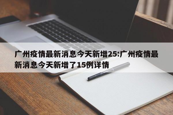 广州疫情最新消息今天新增25:广州疫情最新消息今天新增了15例详情