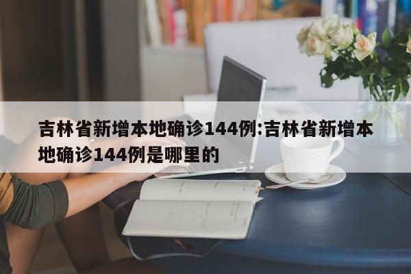 吉林省新增本地确诊144例:吉林省新增本地确诊144例是哪里的