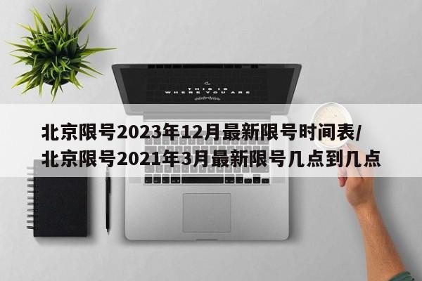 北京限号2023年12月最新限号时间表/北京限号2021年3月最新限号几点到几点