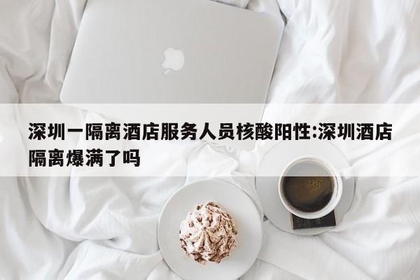 深圳一隔离酒店服务人员核酸阳性:深圳酒店隔离爆满了吗
