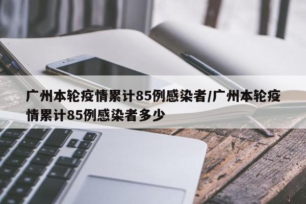 广州本轮疫情累计85例感染者/广州本轮疫情累计85例感染者多少